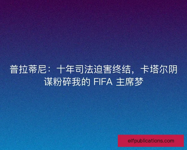 普拉蒂尼：十年司法迫害终结，卡塔尔阴谋粉碎我的 FIFA 主席梦