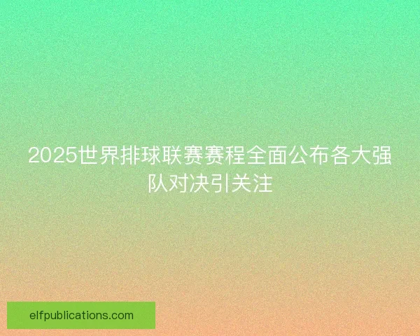 2025世界排球联赛赛程全面公布各大强队对决引关注