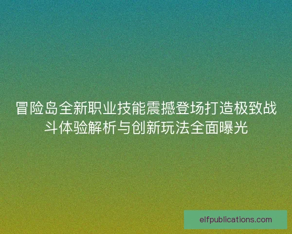 冒险岛全新职业技能震撼登场打造极致战斗体验解析与创新玩法全面曝光