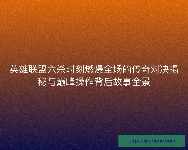 英雄联盟六杀时刻燃爆全场的传奇对决揭秘与巅峰操作背后故事全景
