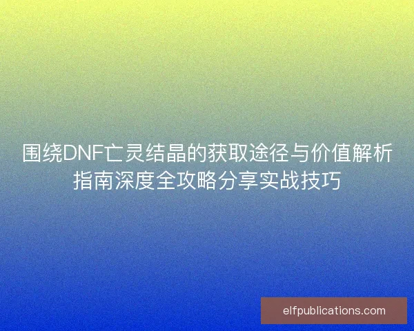 围绕DNF亡灵结晶的获取途径与价值解析指南深度全攻略分享实战技巧