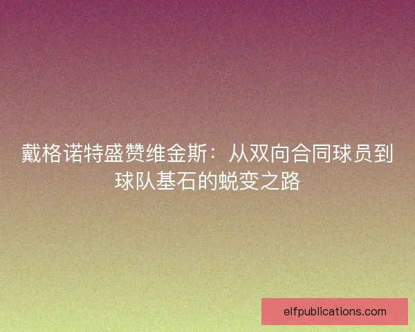 戴格诺特盛赞维金斯：从双向合同球员到球队基石的蜕变之路