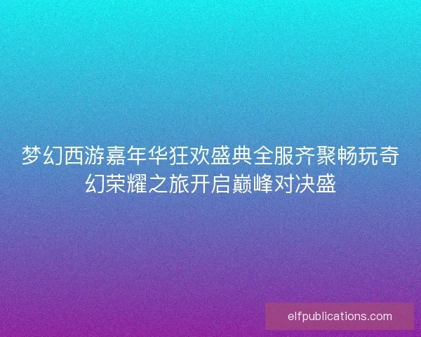 梦幻西游嘉年华狂欢盛典全服齐聚畅玩奇幻荣耀之旅开启巅峰对决盛
