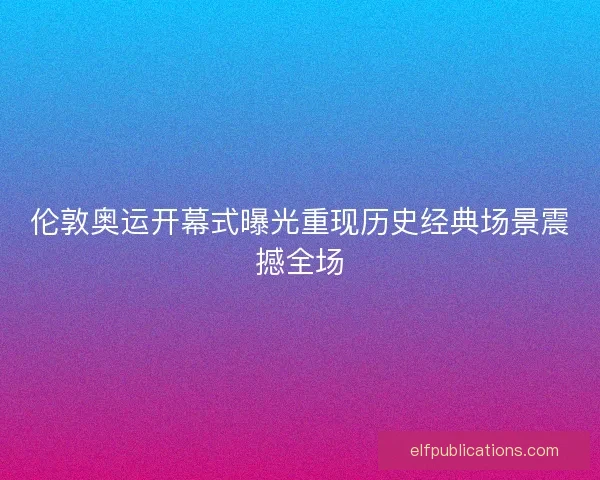 伦敦奥运开幕式曝光重现历史经典场景震撼全场