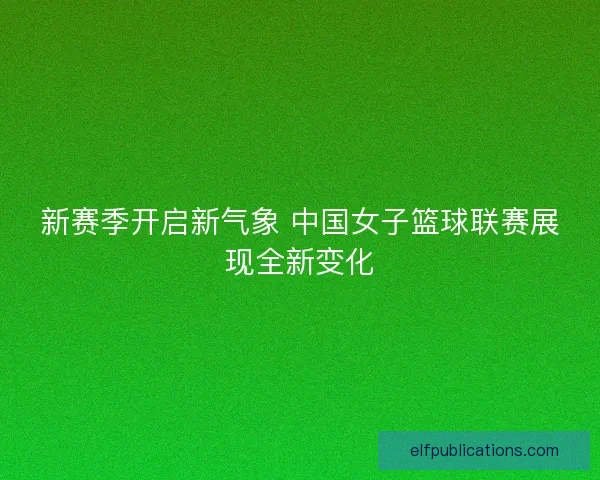 新赛季开启新气象 中国女子篮球联赛展现全新变化
