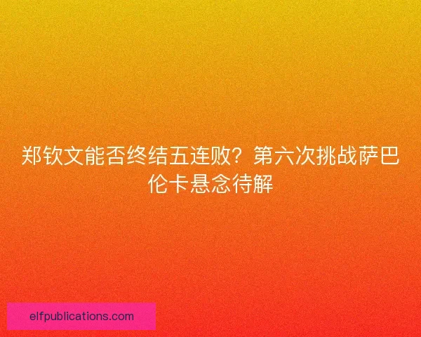 郑钦文能否终结五连败？第六次挑战萨巴伦卡悬念待解
