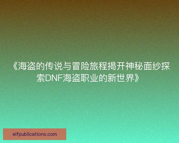 《海盗的传说与冒险旅程揭开神秘面纱探索DNF海盗职业的新世界》