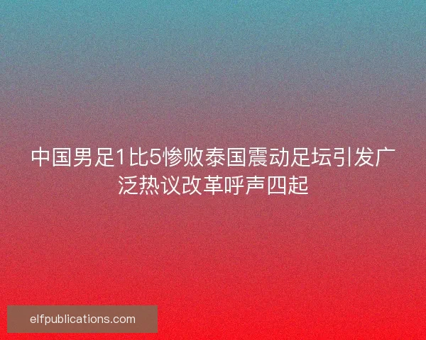 中国男足1比5惨败泰国震动足坛引发广泛热议改革呼声四起