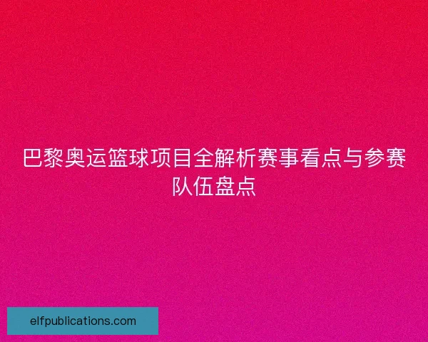 巴黎奥运篮球项目全解析赛事看点与参赛队伍盘点