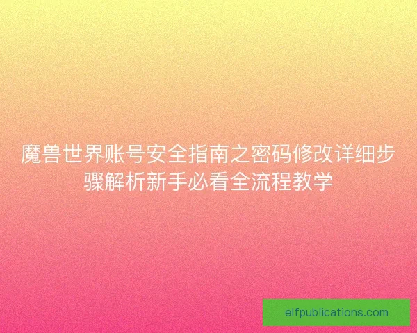 魔兽世界账号安全指南之密码修改详细步骤解析新手必看全流程教学