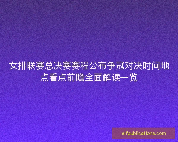 女排联赛总决赛赛程公布争冠对决时间地点看点前瞻全面解读一览
