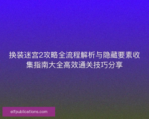 换装迷宫2攻略全流程解析与隐藏要素收集指南大全高效通关技巧分享