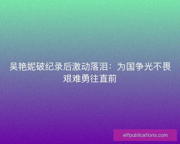 吴艳妮破纪录后激动落泪：为国争光不畏艰难勇往直前