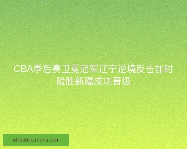 CBA季后赛卫冕冠军辽宁逆境反击加时险胜新疆成功晋级