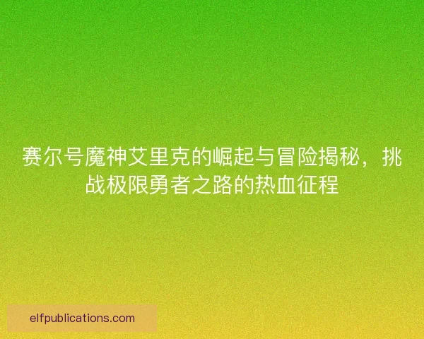 赛尔号魔神艾里克的崛起与冒险揭秘，挑战极限勇者之路的热血征程