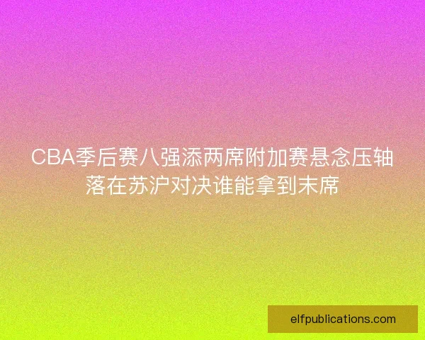 CBA季后赛八强添两席附加赛悬念压轴落在苏沪对决谁能拿到末席
