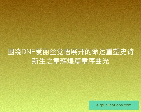 围绕DNF爱丽丝觉悟展开的命运重塑史诗新生之章辉煌篇章序曲光