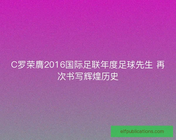 C罗荣膺2016国际足联年度足球先生 再次书写辉煌历史