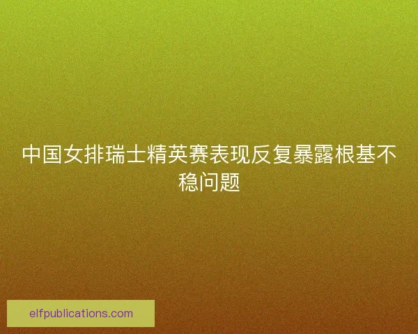 中国女排瑞士精英赛表现反复暴露根基不稳问题