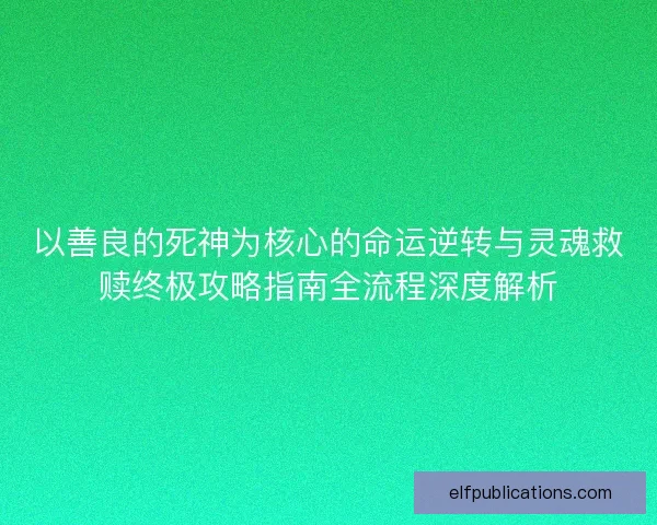 以善良的死神为核心的命运逆转与灵魂救赎终极攻略指南全流程深度解析