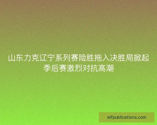 山东力克辽宁系列赛险胜拖入决胜局掀起季后赛激烈对抗高潮