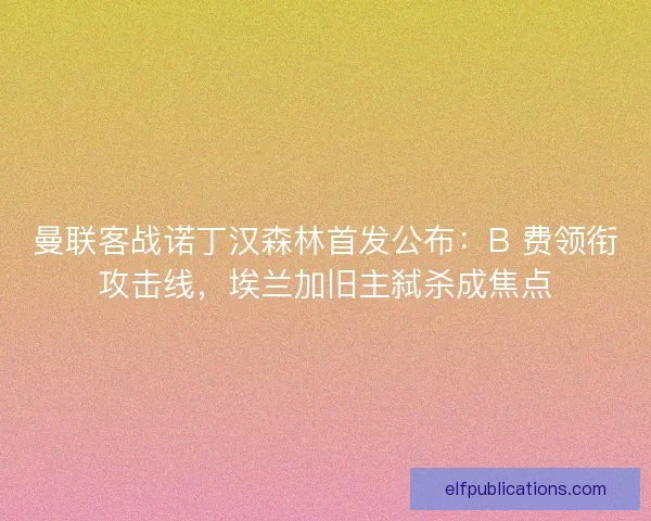 曼联客战诺丁汉森林首发公布：B 费领衔攻击线，埃兰加旧主弑杀成焦点