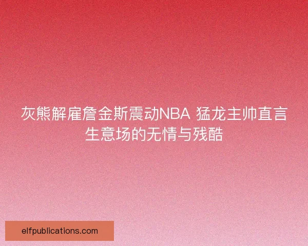 灰熊解雇詹金斯震动NBA 猛龙主帅直言生意场的无情与残酷